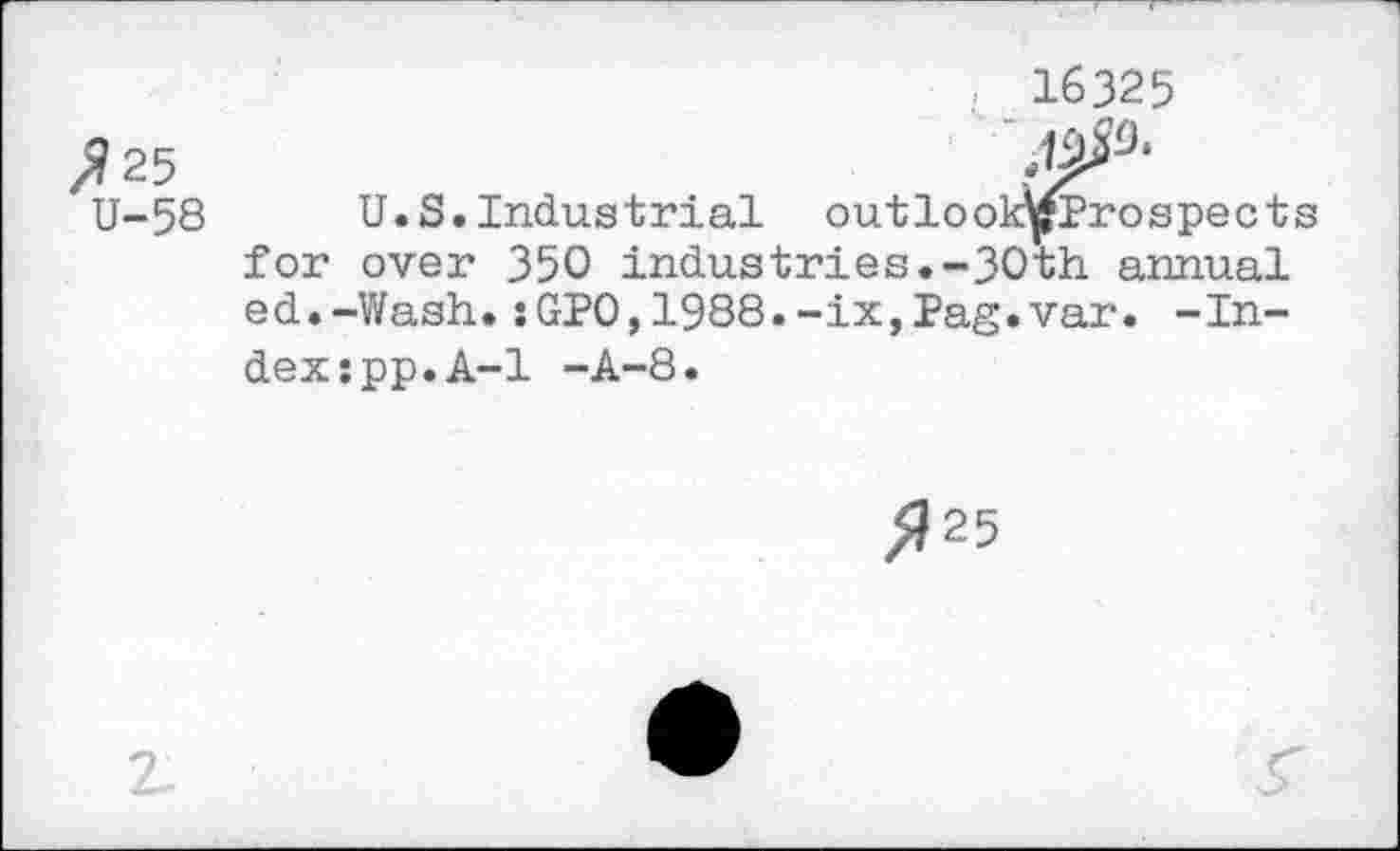 ﻿16325
^25
U-58 U.S. Industrial outlook^fProspects for over 350 Industries.-30th annual ed.-Wash.sGPO,1988.-ix,Pag.var. -Index :pp.A-l -A-8.
^25